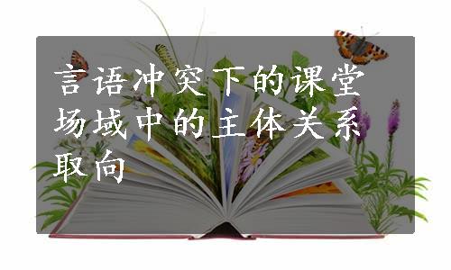 言语冲突下的课堂场域中的主体关系取向