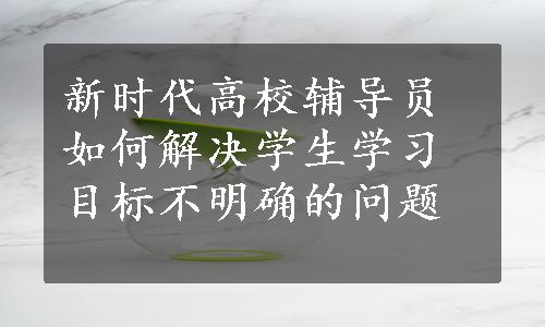 新时代高校辅导员如何解决学生学习目标不明确的问题