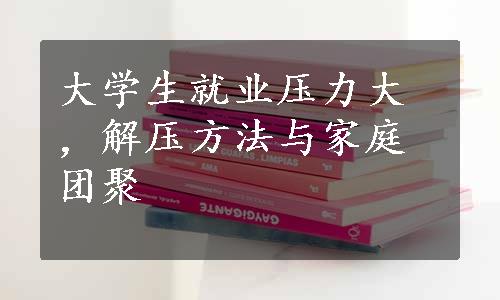 大学生就业压力大，解压方法与家庭团聚