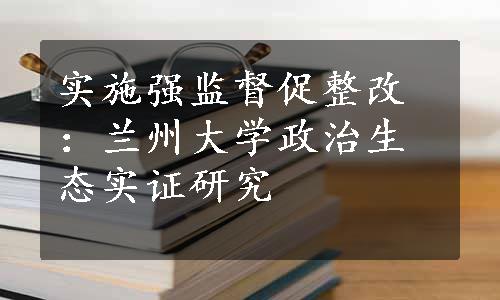 实施强监督促整改：兰州大学政治生态实证研究