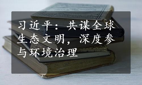 习近平：共谋全球生态文明，深度参与环境治理