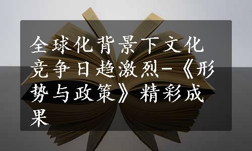 全球化背景下文化竞争日趋激烈-《形势与政策》精彩成果