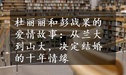 杜丽丽和彭战果的爱情故事：从兰大到山大，决定结婚的十年情缘