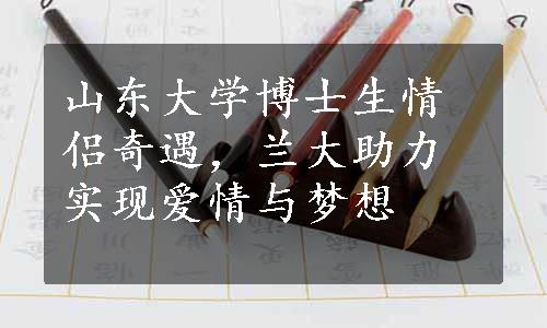 山东大学博士生情侣奇遇，兰大助力实现爱情与梦想