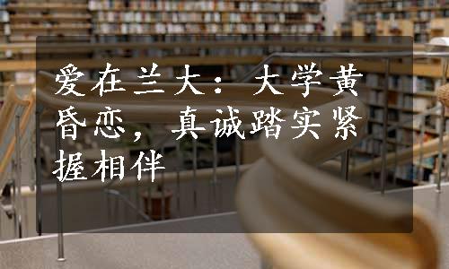 爱在兰大：大学黄昏恋，真诚踏实紧握相伴