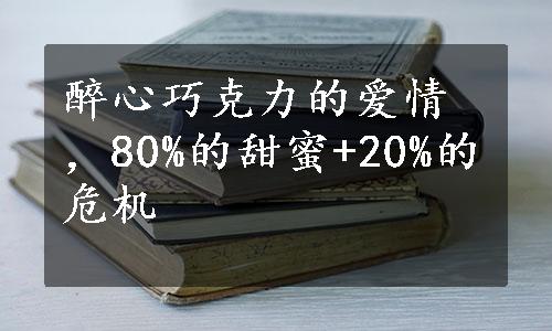 醉心巧克力的爱情，80%的甜蜜+20%的危机