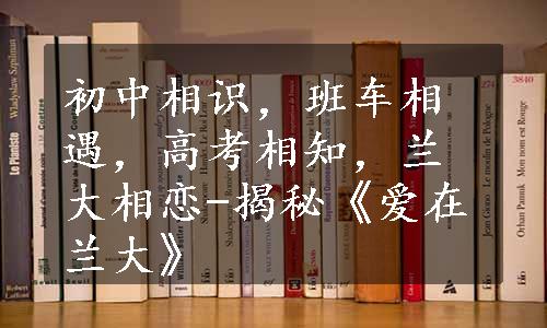 初中相识，班车相遇，高考相知，兰大相恋-揭秘《爱在兰大》