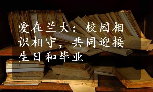 爱在兰大：校园相识相守，共同迎接生日和毕业