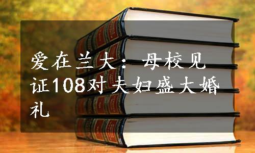 爱在兰大：母校见证108对夫妇盛大婚礼