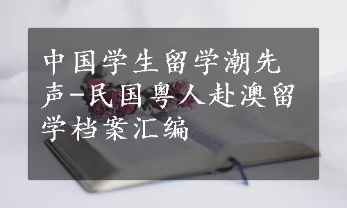 中国学生留学潮先声-民国粤人赴澳留学档案汇编