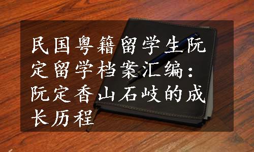 民国粤籍留学生阮定留学档案汇编：阮定香山石岐的成长历程