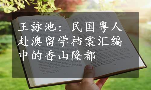 王詠池：民国粤人赴澳留学档案汇编中的香山隆都