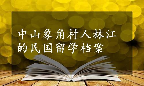 中山象角村人林江的民国留学档案