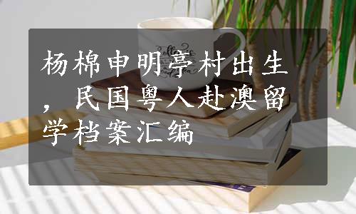 杨棉申明亭村出生，民国粤人赴澳留学档案汇编