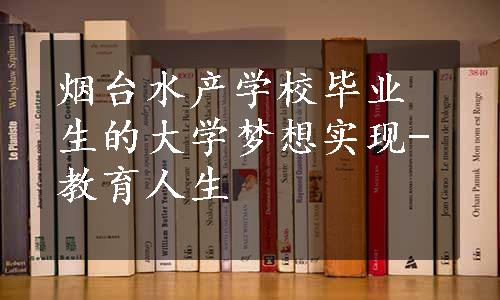 烟台水产学校毕业生的大学梦想实现-教育人生