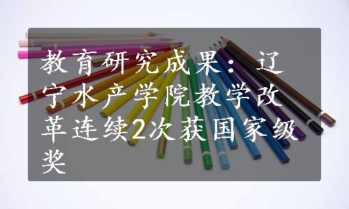 教育研究成果：辽宁水产学院教学改革连续2次获国家级奖