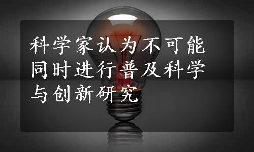 科学家认为不可能同时进行普及科学与创新研究