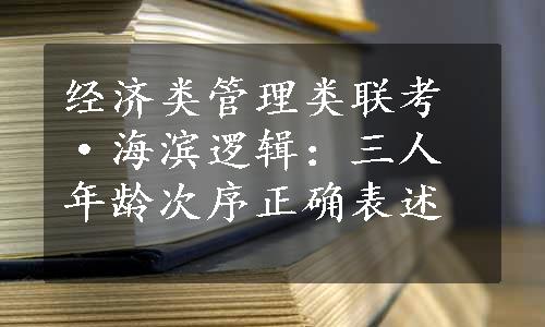 经济类管理类联考·海滨逻辑：三人年龄次序正确表述