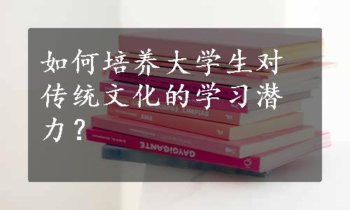 如何培养大学生对传统文化的学习潜力？