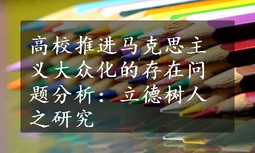 高校推进马克思主义大众化的存在问题分析：立德树人之研究