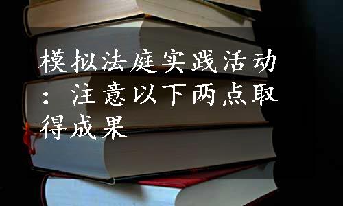 模拟法庭实践活动：注意以下两点取得成果