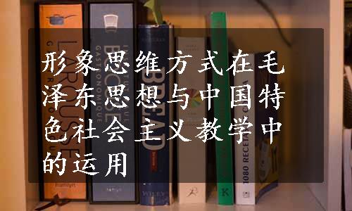 形象思维方式在毛泽东思想与中国特色社会主义教学中的运用