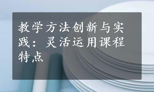 教学方法创新与实践：灵活运用课程特点