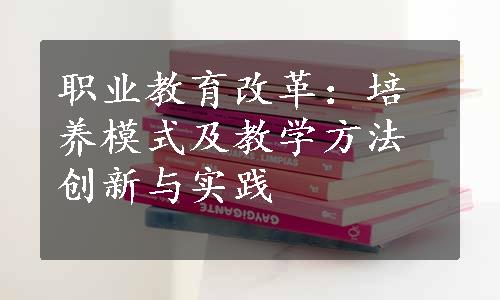 职业教育改革：培养模式及教学方法创新与实践