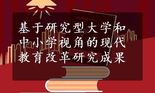 基于研究型大学和中小学视角的现代教育改革研究成果