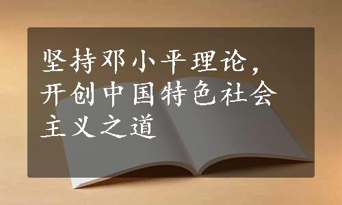 坚持邓小平理论，开创中国特色社会主义之道