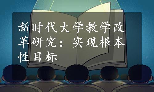 新时代大学教学改革研究：实现根本性目标