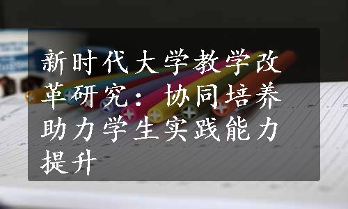 新时代大学教学改革研究：协同培养助力学生实践能力提升