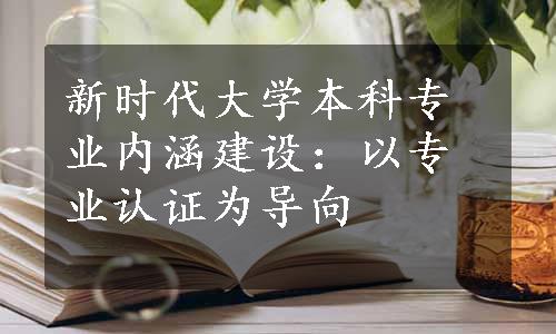 新时代大学本科专业内涵建设：以专业认证为导向