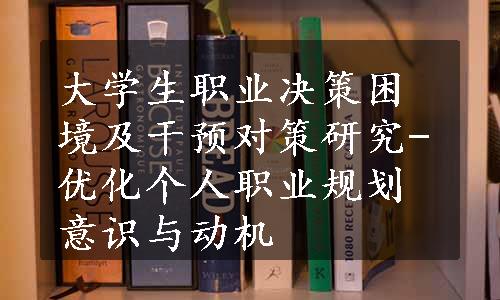 大学生职业决策困境及干预对策研究-优化个人职业规划意识与动机