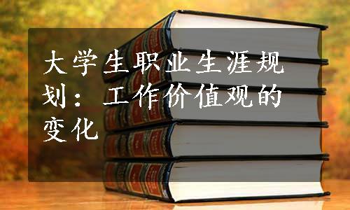 大学生职业生涯规划：工作价值观的变化