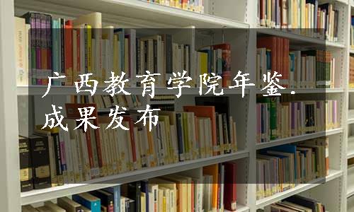 广西教育学院年鉴.成果发布