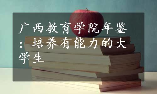 广西教育学院年鉴：培养有能力的大学生