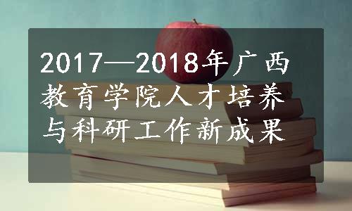 2017—2018年广西教育学院人才培养与科研工作新成果