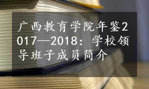 广西教育学院年鉴2017—2018：学校领导班子成员简介