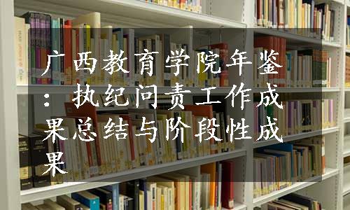 广西教育学院年鉴：执纪问责工作成果总结与阶段性成果