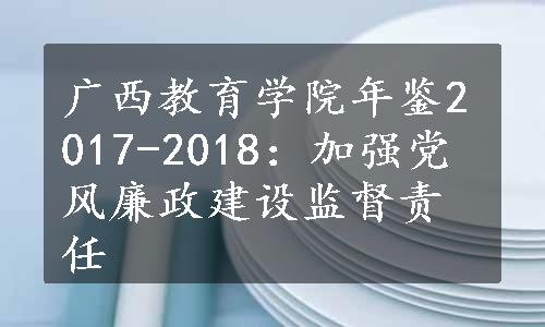 广西教育学院年鉴2017-2018：加强党风廉政建设监督责任