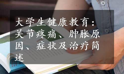 大学生健康教育：关节疼痛、肿胀原因、症状及治疗简述