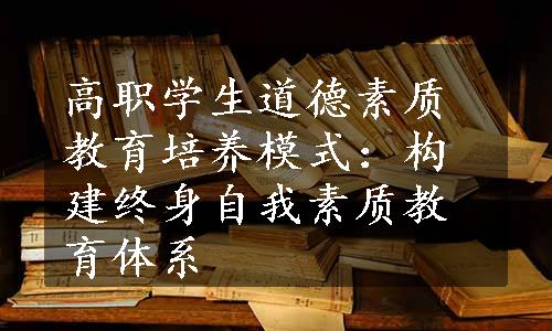 高职学生道德素质教育培养模式：构建终身自我素质教育体系