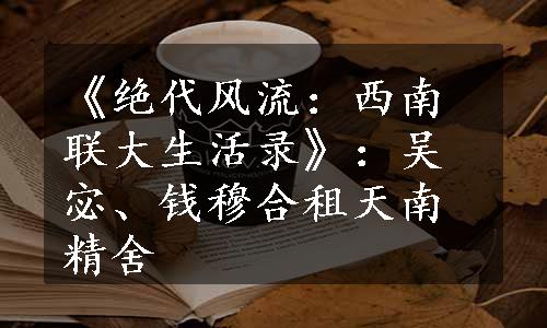 《绝代风流：西南联大生活录》：吴宓、钱穆合租天南精舍