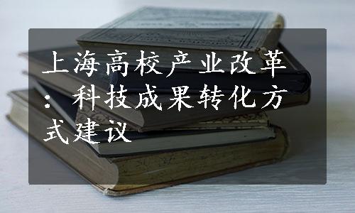 上海高校产业改革：科技成果转化方式建议