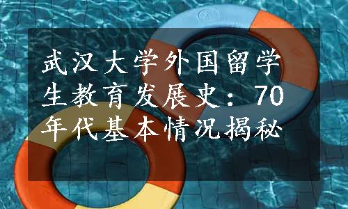 武汉大学外国留学生教育发展史：70年代基本情况揭秘