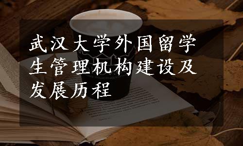 武汉大学外国留学生管理机构建设及发展历程