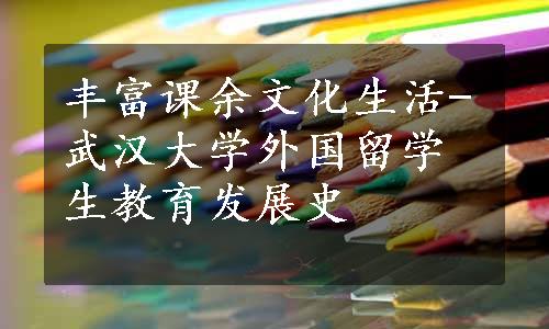 丰富课余文化生活-武汉大学外国留学生教育发展史