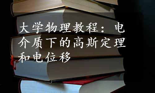 大学物理教程：电介质下的高斯定理和电位移