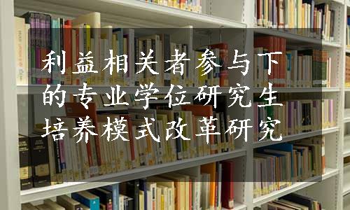 利益相关者参与下的专业学位研究生培养模式改革研究